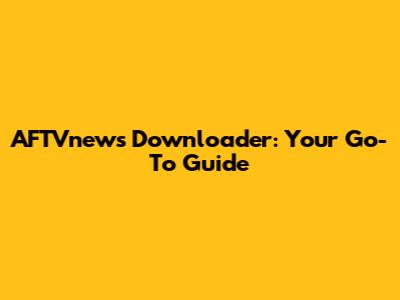 AFTVnews Downloader: Your Go-To Guide