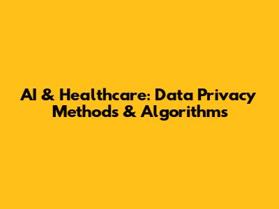 AI & Healthcare: Data Privacy Methods & Algorithms