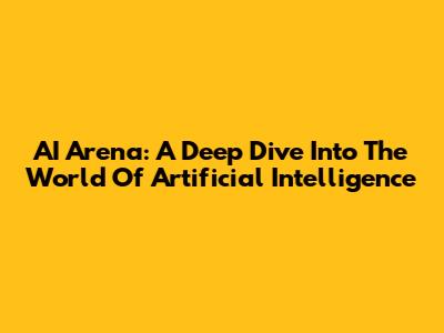 AI Arena: A Deep Dive Into The World Of Artificial Intelligence