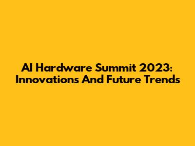 AI Hardware Summit 2023: Innovations And Future Trends