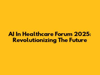AI In Healthcare Forum 2025: Revolutionizing The Future