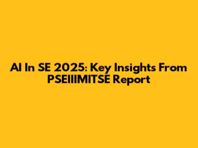 AI In SE 2025: Key Insights From PSEIIIMITSE Report