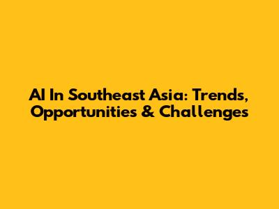 AI In Southeast Asia: Trends, Opportunities & Challenges