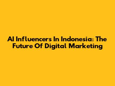 AI Influencers In Indonesia: The Future Of Digital Marketing