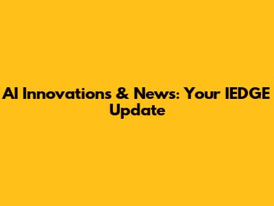 AI Innovations & News: Your IEDGE Update