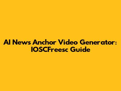 AI News Anchor Video Generator: IOSCFreesc Guide