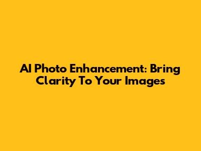 AI Photo Enhancement: Bring Clarity To Your Images
