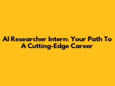 AI Researcher Intern: Your Path To A Cutting-Edge Career
