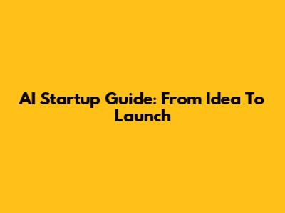 AI Startup Guide: From Idea To Launch