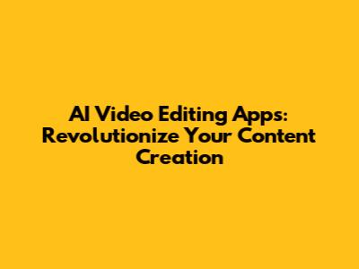 AI Video Editing Apps: Revolutionize Your Content Creation