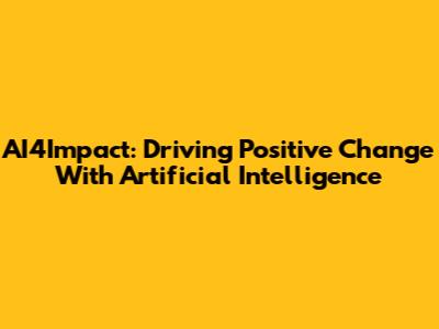 AI4Impact: Driving Positive Change With Artificial Intelligence