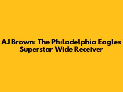 AJ Brown: The Philadelphia Eagles' Superstar Wide Receiver