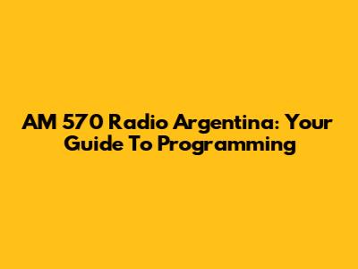 AM 570 Radio Argentina: Your Guide To Programming