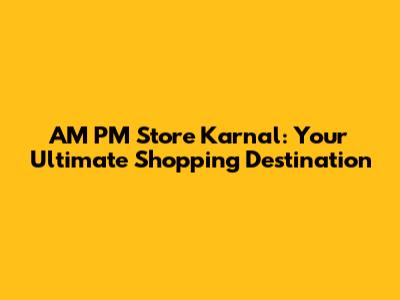 AM PM Store Karnal: Your Ultimate Shopping Destination