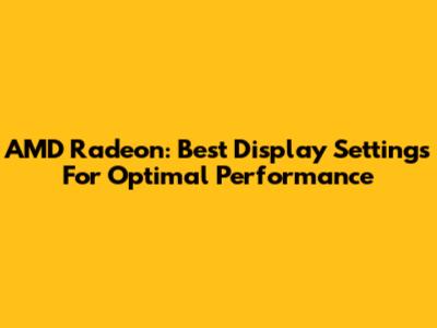 AMD Radeon: Best Display Settings For Optimal Performance