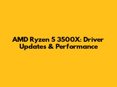 AMD Ryzen 5 3500X: Driver Updates & Performance