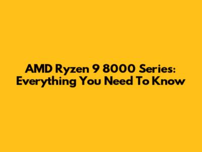 AMD Ryzen 9 8000 Series: Everything You Need To Know