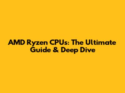 AMD Ryzen CPUs: The Ultimate Guide & Deep Dive