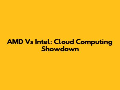 AMD Vs Intel: Cloud Computing Showdown