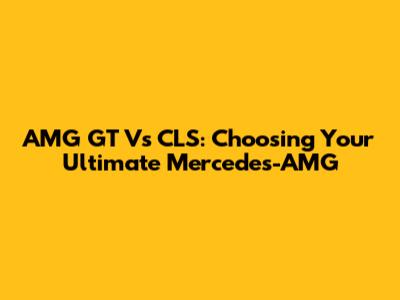 AMG GT Vs CLS: Choosing Your Ultimate Mercedes-AMG