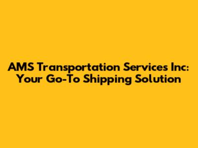 AMS Transportation Services Inc: Your Go-To Shipping Solution