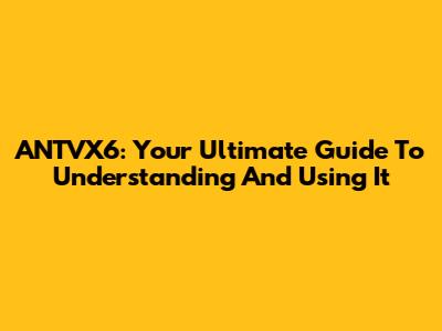 ANTVX6: Your Ultimate Guide To Understanding And Using It