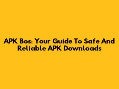 APK Bos: Your Guide To Safe And Reliable APK Downloads