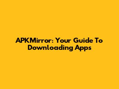 APKMirror: Your Guide To Downloading Apps