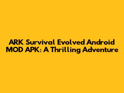 ARK Survival Evolved Android MOD APK: A Thrilling Adventure
