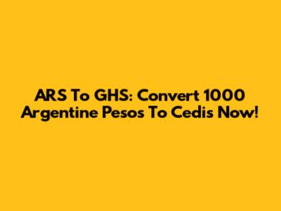 ARS To GHS: Convert 1000 Argentine Pesos To Cedis Now!