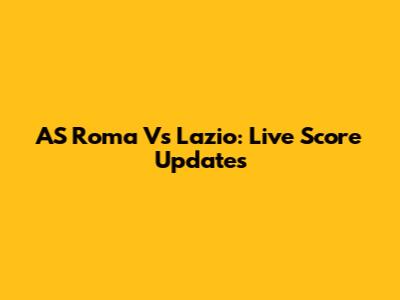 AS Roma Vs Lazio: Live Score Updates