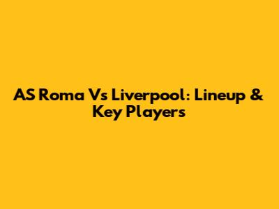 AS Roma Vs Liverpool: Lineup & Key Players