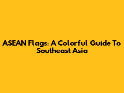 ASEAN Flags: A Colorful Guide To Southeast Asia