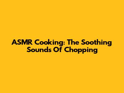 ASMR Cooking: The Soothing Sounds Of Chopping