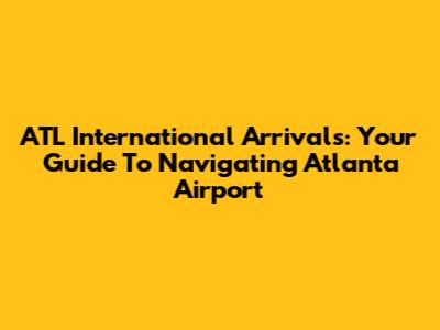 ATL International Arrivals: Your Guide To Navigating Atlanta Airport