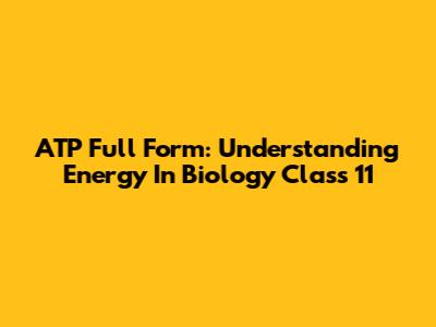 ATP Full Form: Understanding Energy In Biology Class 11