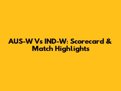 AUS-W Vs IND-W: Scorecard & Match Highlights