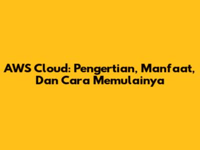 AWS Cloud: Pengertian, Manfaat, Dan Cara Memulainya