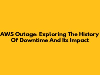 AWS Outage: Exploring The History Of Downtime And Its Impact