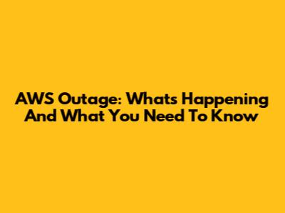 AWS Outage: What's Happening And What You Need To Know