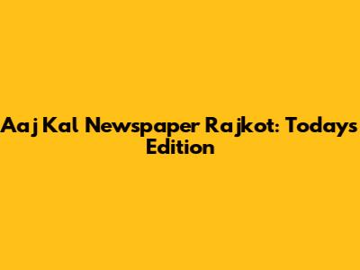 Aaj Kal Newspaper Rajkot: Today's Edition