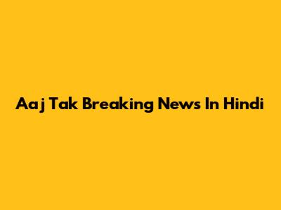 Aaj Tak Breaking News In Hindi