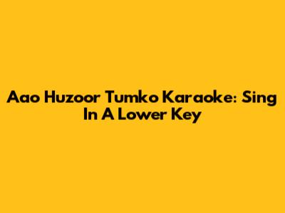 Aao Huzoor Tumko Karaoke: Sing In A Lower Key