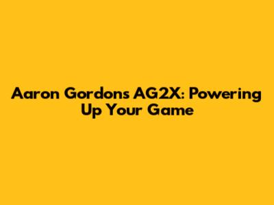 Aaron Gordon's AG2X: Powering Up Your Game