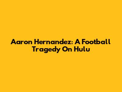Aaron Hernandez: A Football Tragedy On Hulu