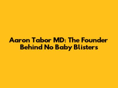 Aaron Tabor MD: The Founder Behind No Baby Blisters