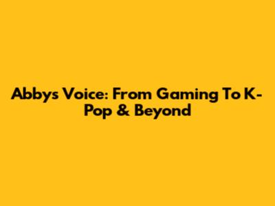 Abby's Voice: From Gaming To K-Pop & Beyond