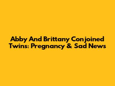 Abby And Brittany Conjoined Twins: Pregnancy & Sad News