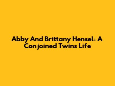 Abby And Brittany Hensel: A Conjoined Twin's Life