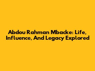 Abdou Rahman Mbacke: Life, Influence, And Legacy Explored